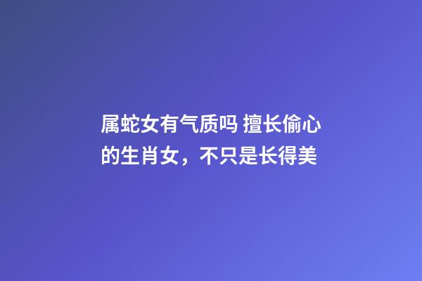 属蛇女有气质吗 擅长偷心的生肖女，不只是长得美-第1张-观点-玄机派